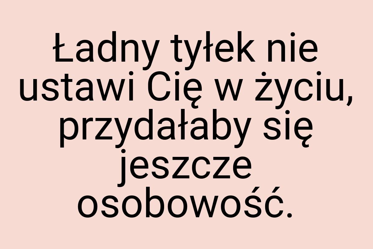 Ładny tyłek nie ustawi Cię w życiu, przydałaby się jeszcze