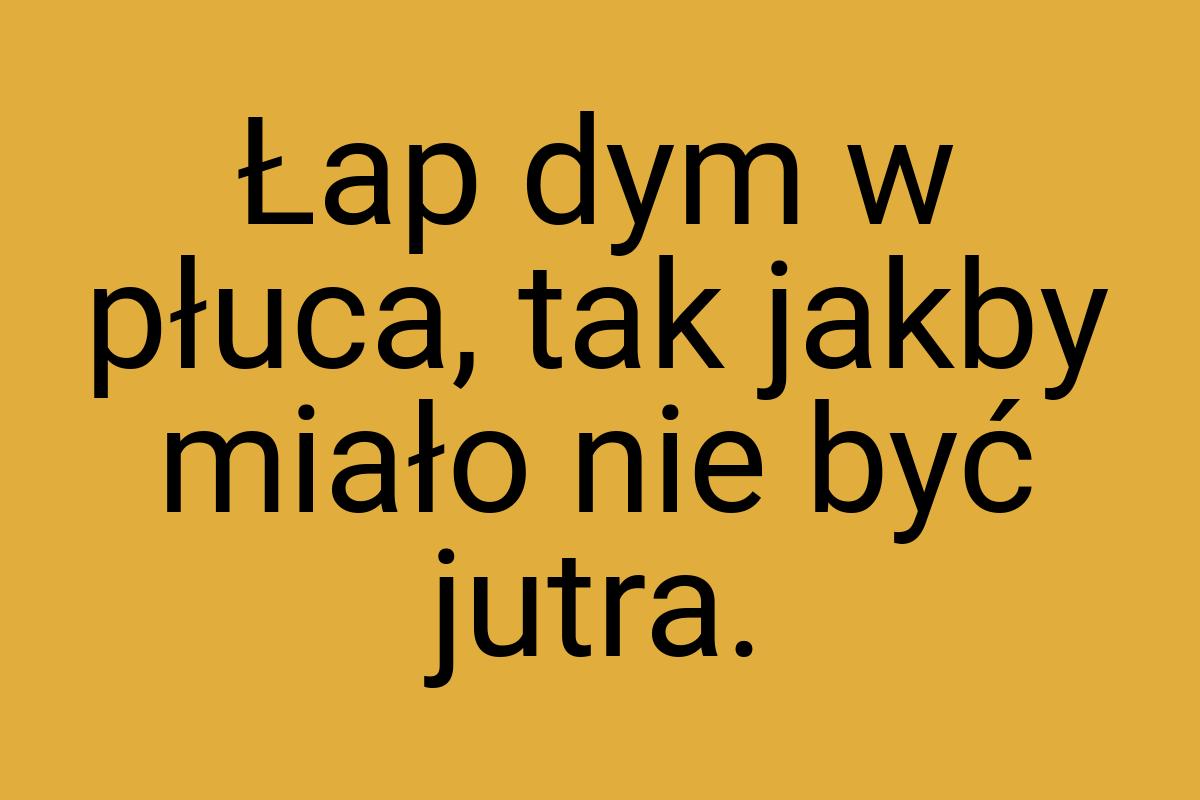 Łap dym w płuca, tak jakby miało nie być jutra