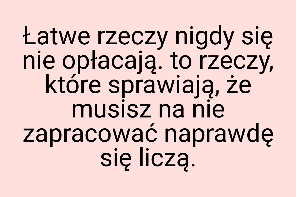 Łatwe rzeczy nigdy się nie opłacają. to rzeczy, które