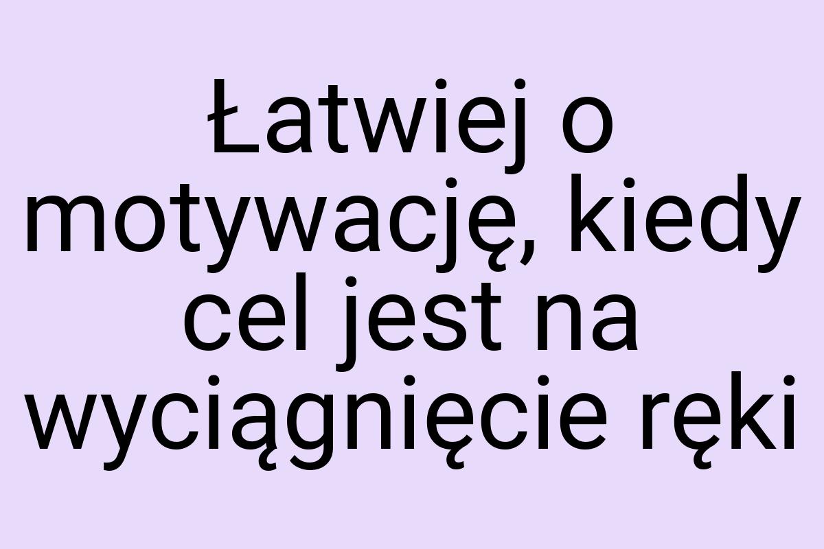 Łatwiej o motywację, kiedy cel jest na wyciągnięcie ręki