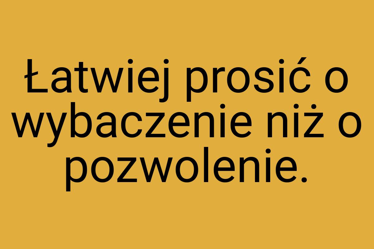 Łatwiej prosić o wybaczenie niż o pozwolenie