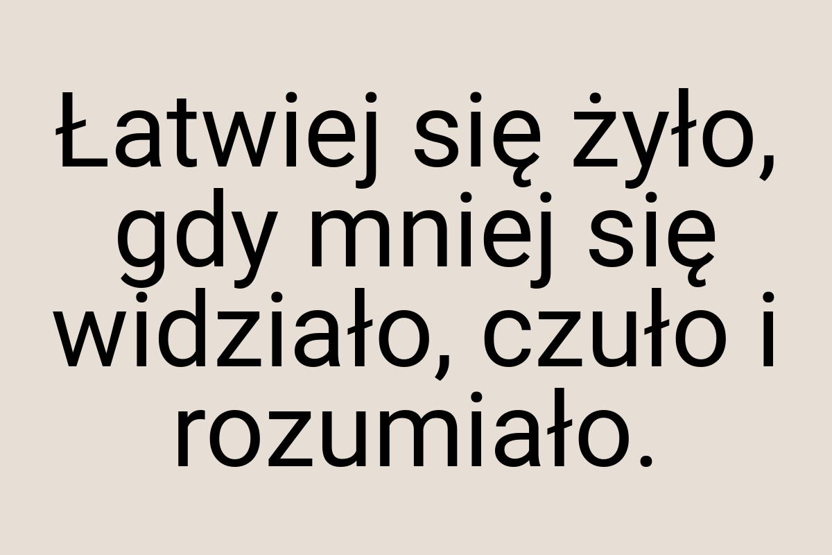 Łatwiej się żyło, gdy mniej się widziało, czuło i rozumiało