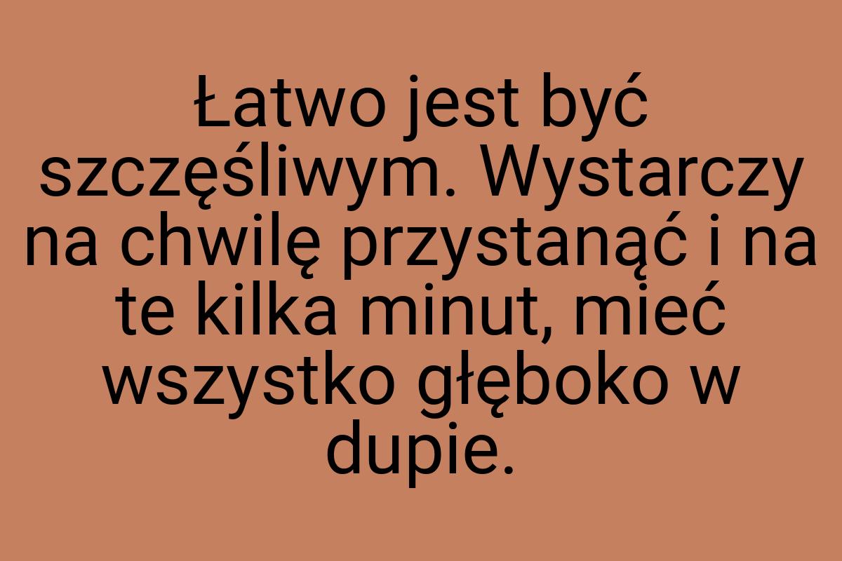 Łatwo jest być szczęśliwym. Wystarczy na chwilę przystanąć