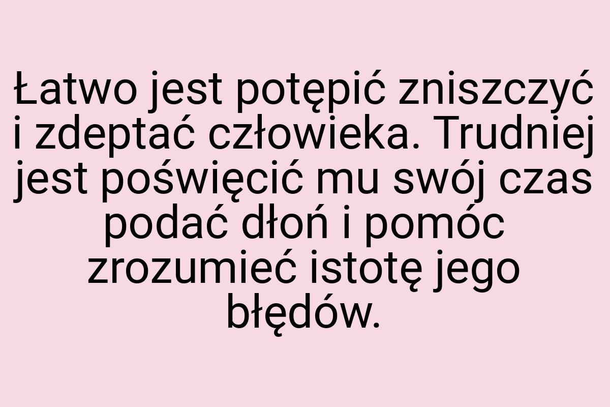 Łatwo jest potępić zniszczyć i zdeptać człowieka. Trudniej