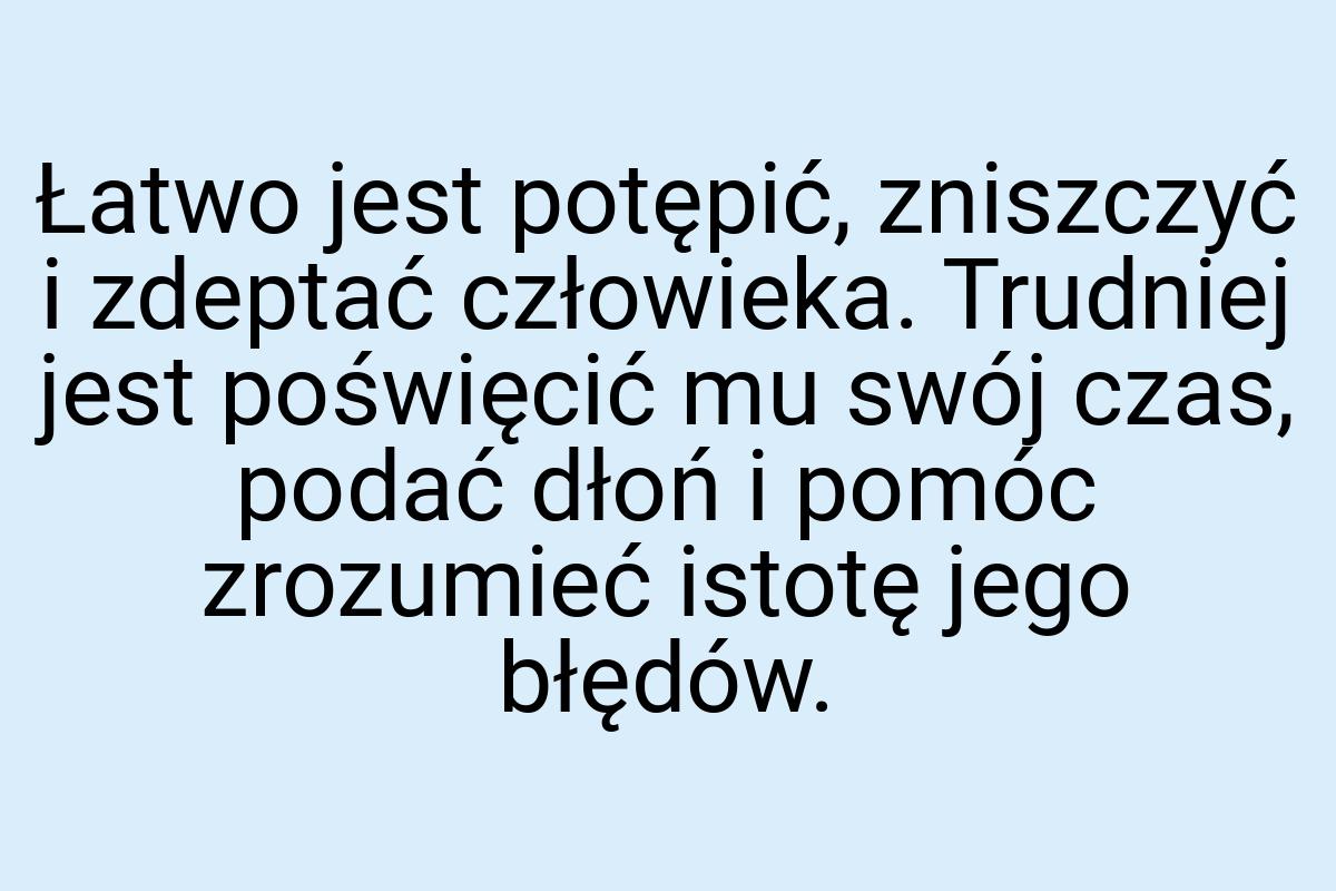 Łatwo jest potępić, zniszczyć i zdeptać człowieka. Trudniej