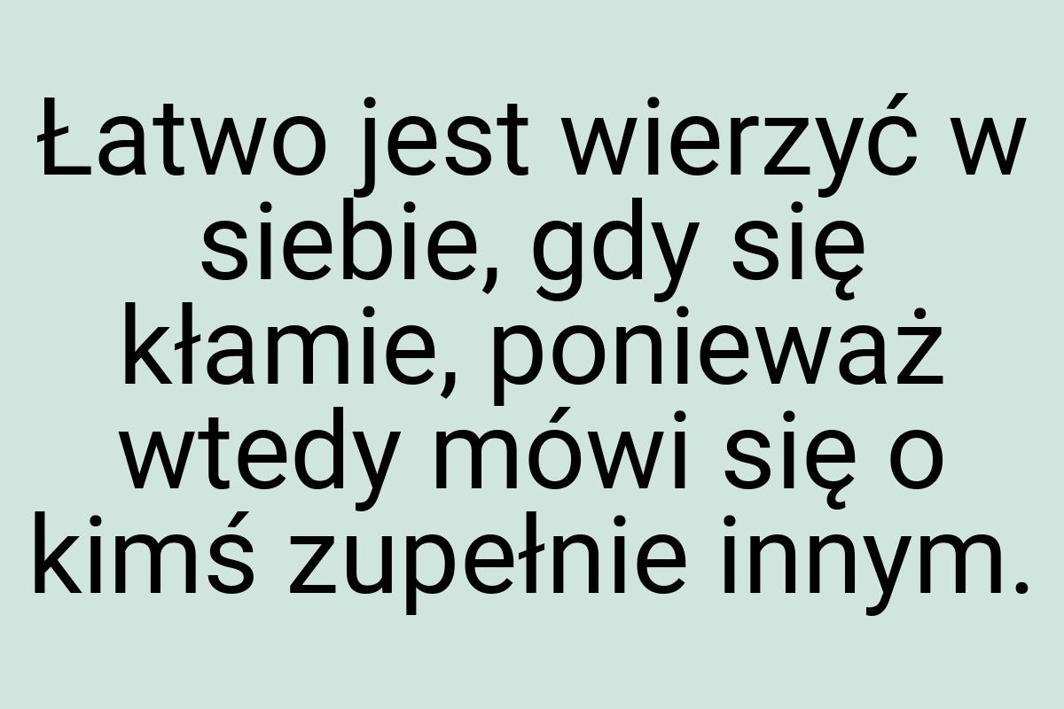 Łatwo jest wierzyć w siebie, gdy się kłamie, ponieważ wtedy