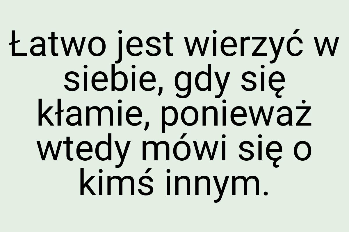 Łatwo jest wierzyć w siebie, gdy się kłamie, ponieważ wtedy