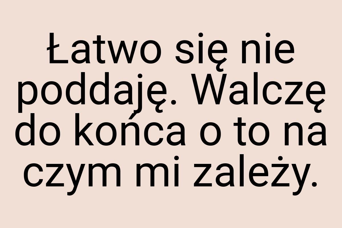 Łatwo się nie poddaję. Walczę do końca o to na czym mi