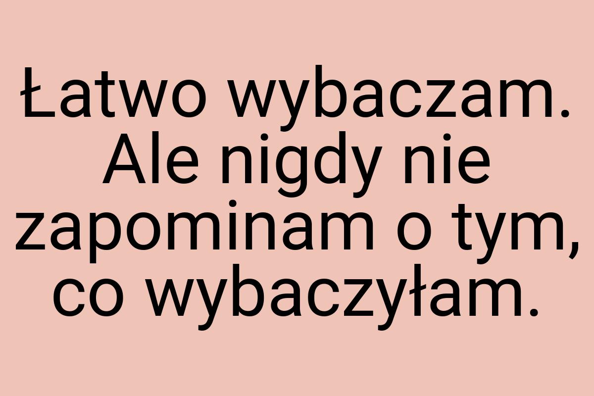 Łatwo wybaczam. Ale nigdy nie zapominam o tym, co