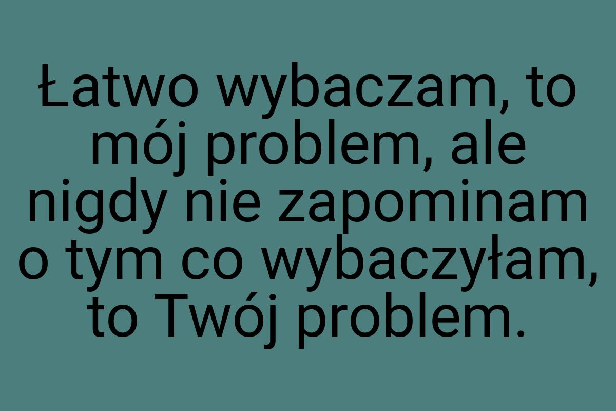 Łatwo wybaczam, to mój problem, ale nigdy nie zapominam o