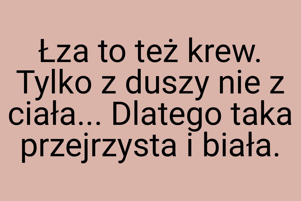 Łza to też krew. Tylko z duszy nie z ciała... Dlatego taka