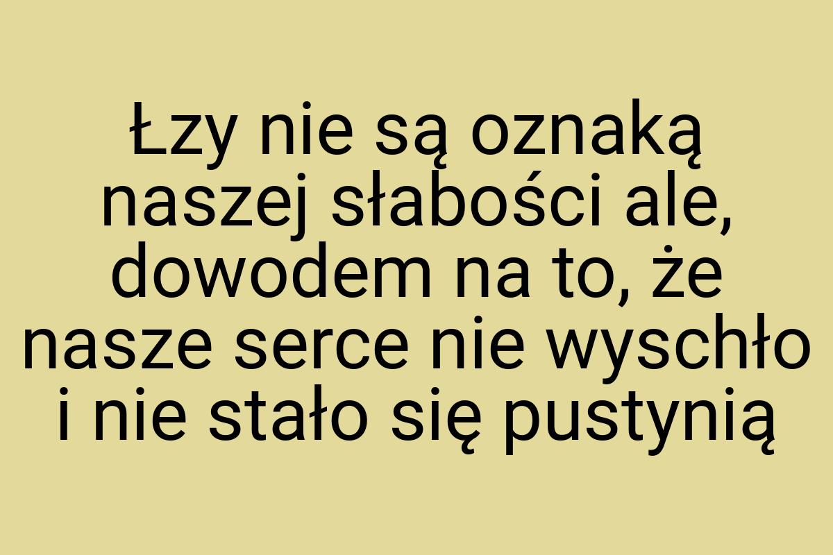 Łzy nie są oznaką naszej słabości ale, dowodem na to, że