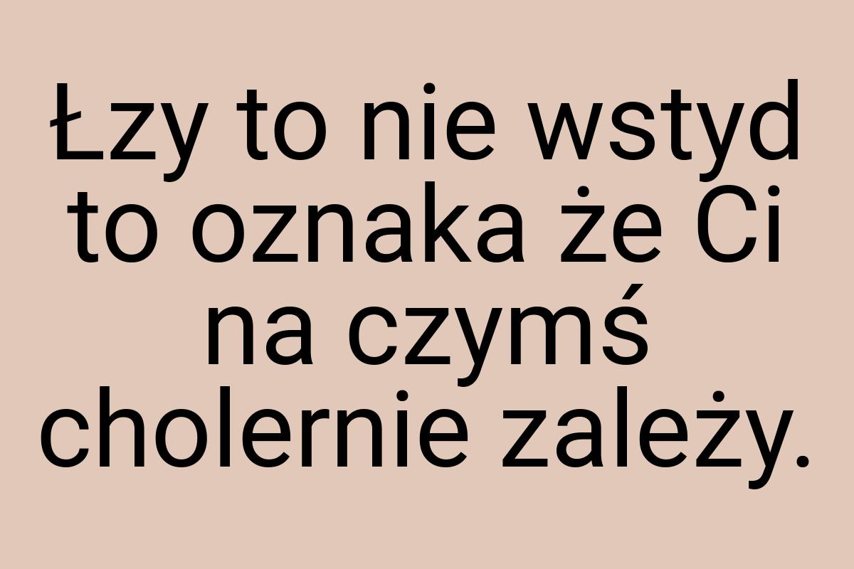 Łzy to nie wstyd to oznaka że Ci na czymś cholernie zależy