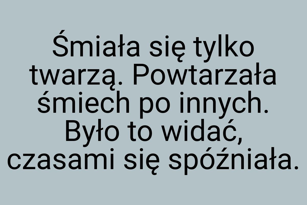 Śmiała się tylko twarzą. Powtarzała śmiech po innych. Było