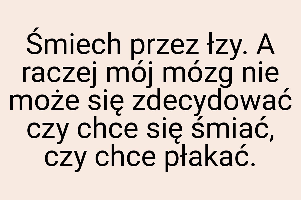 Śmiech przez łzy. A raczej mój mózg nie może się zdecydować