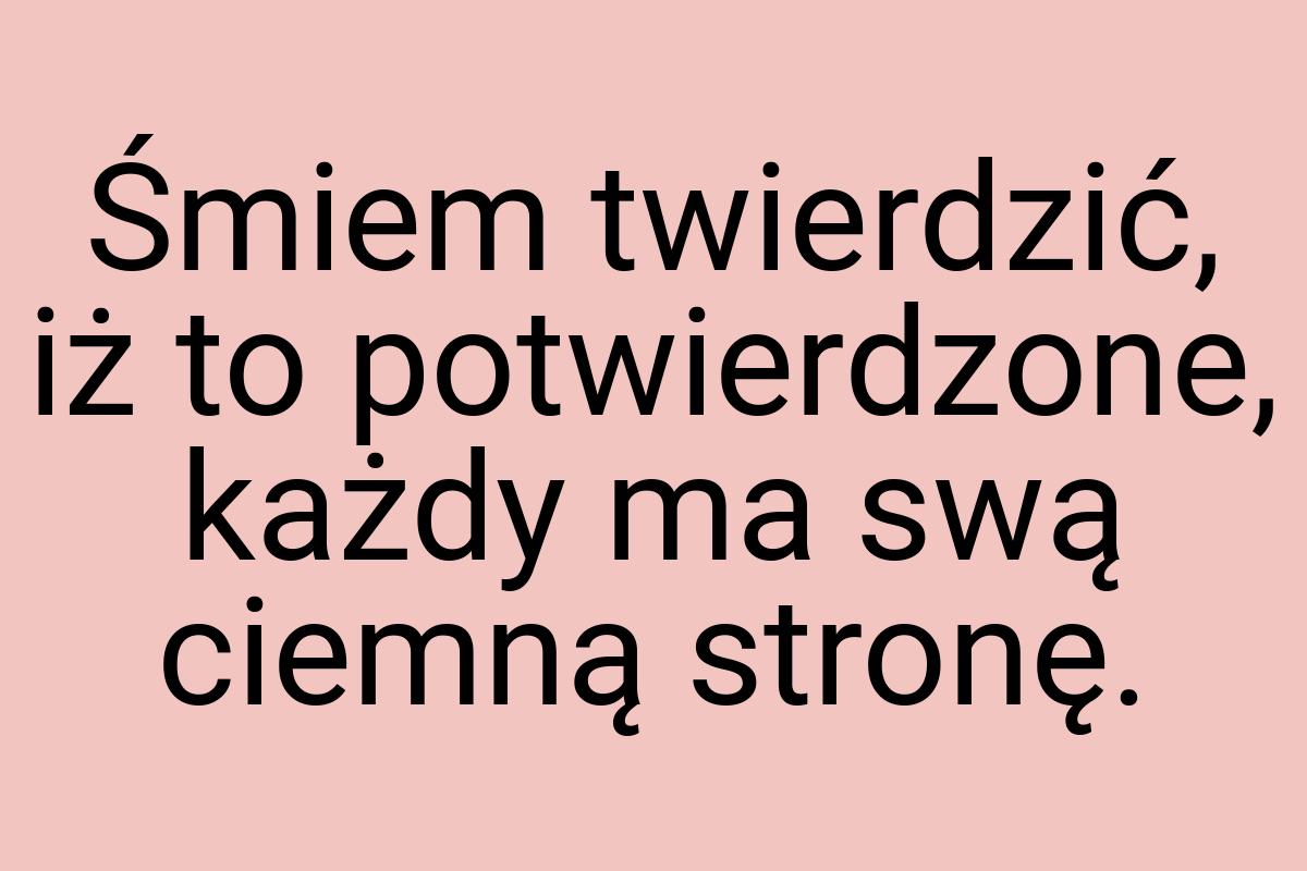 Śmiem twierdzić, iż to potwierdzone, każdy ma swą ciemną