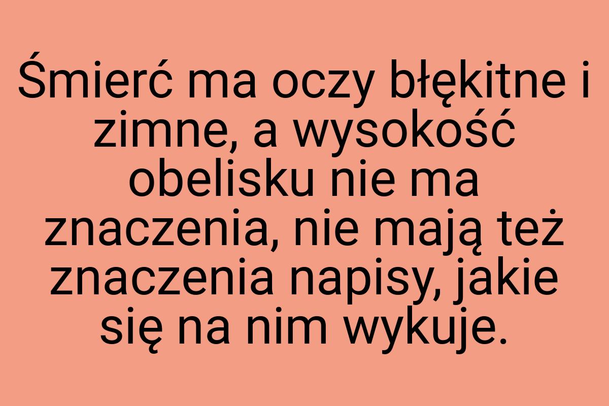 Śmierć ma oczy błękitne i zimne, a wysokość obelisku nie ma