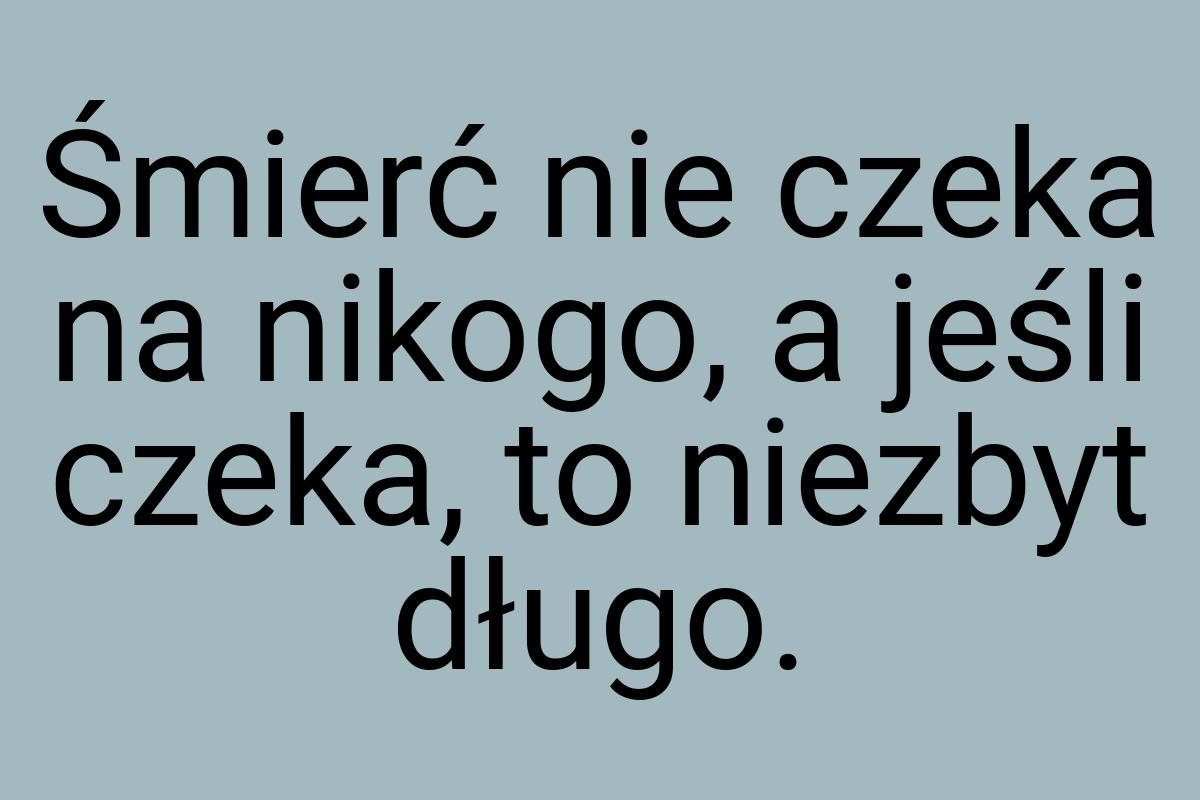 Śmierć nie czeka na nikogo, a jeśli czeka, to niezbyt długo