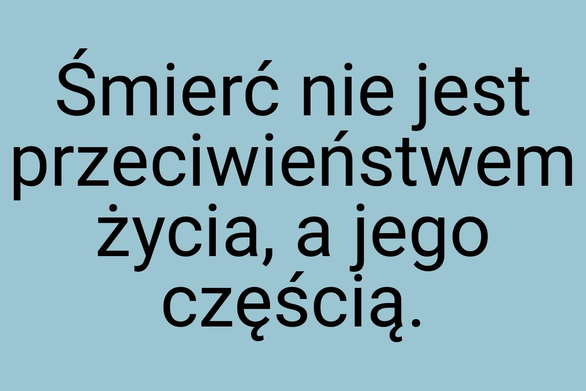 Śmierć nie jest przeciwieństwem życia, a jego częścią