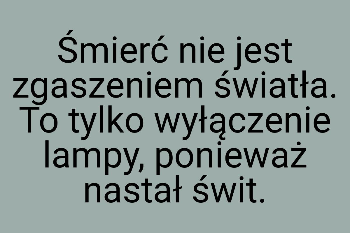 Śmierć nie jest zgaszeniem światła. To tylko wyłączenie