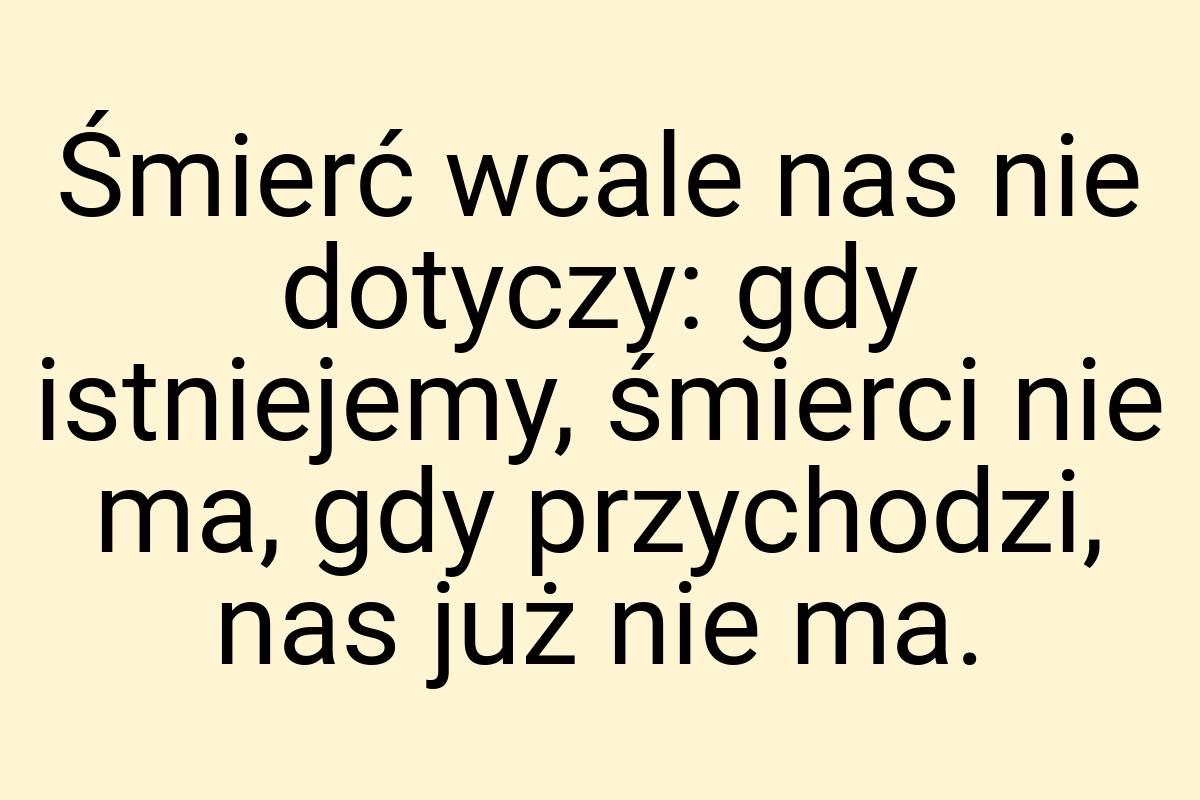 Śmierć wcale nas nie dotyczy: gdy istniejemy, śmierci nie