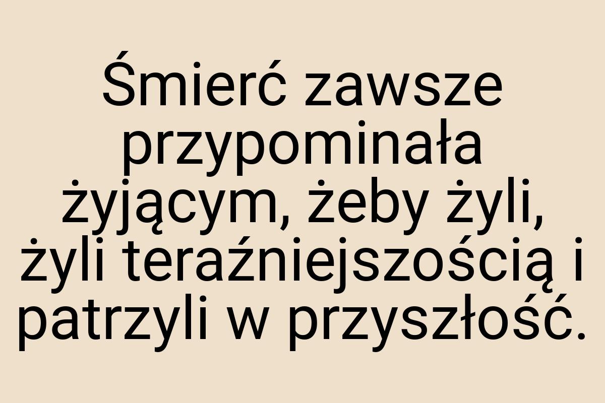 Śmierć zawsze przypominała żyjącym, żeby żyli, żyli