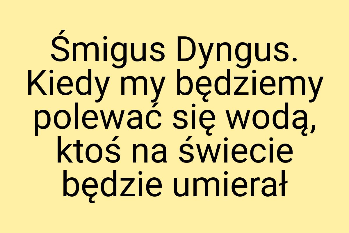 Śmigus Dyngus. Kiedy my będziemy polewać się wodą, ktoś na