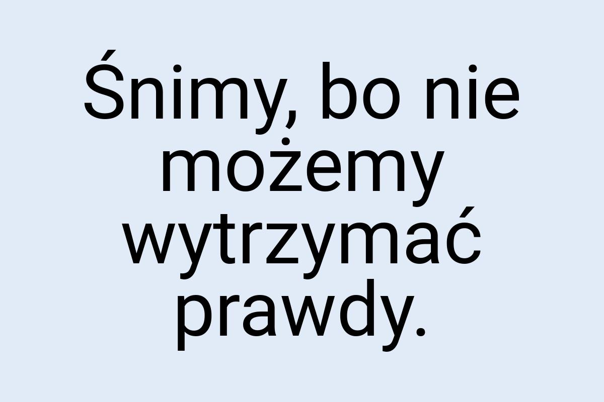 Śnimy, bo nie możemy wytrzymać prawdy