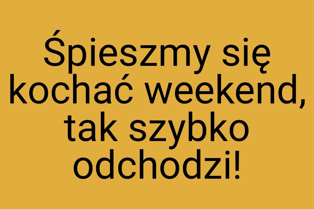 Śpieszmy się kochać weekend, tak szybko odchodzi