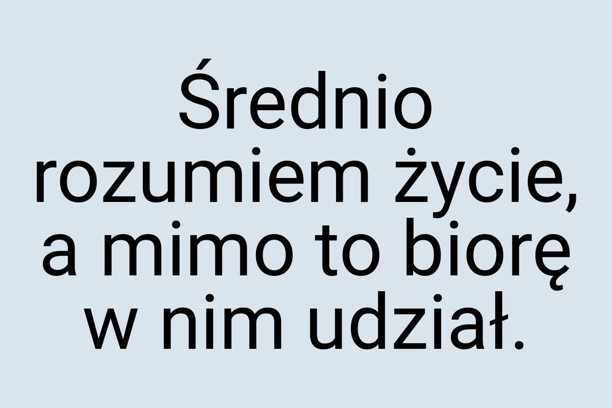 Średnio rozumiem życie, a mimo to biorę w nim udział