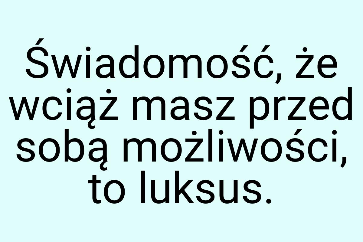 Świadomość, że wciąż masz przed sobą możliwości, to luksus