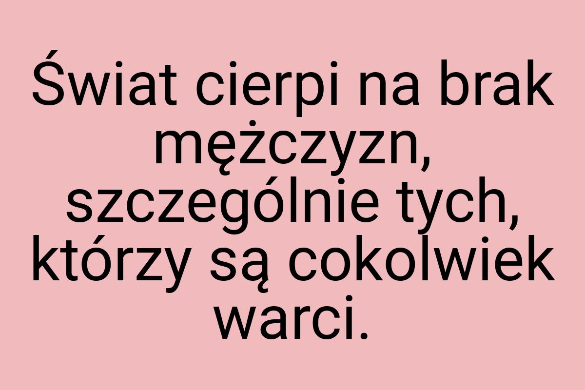 Świat cierpi na brak mężczyzn, szczególnie tych, którzy są