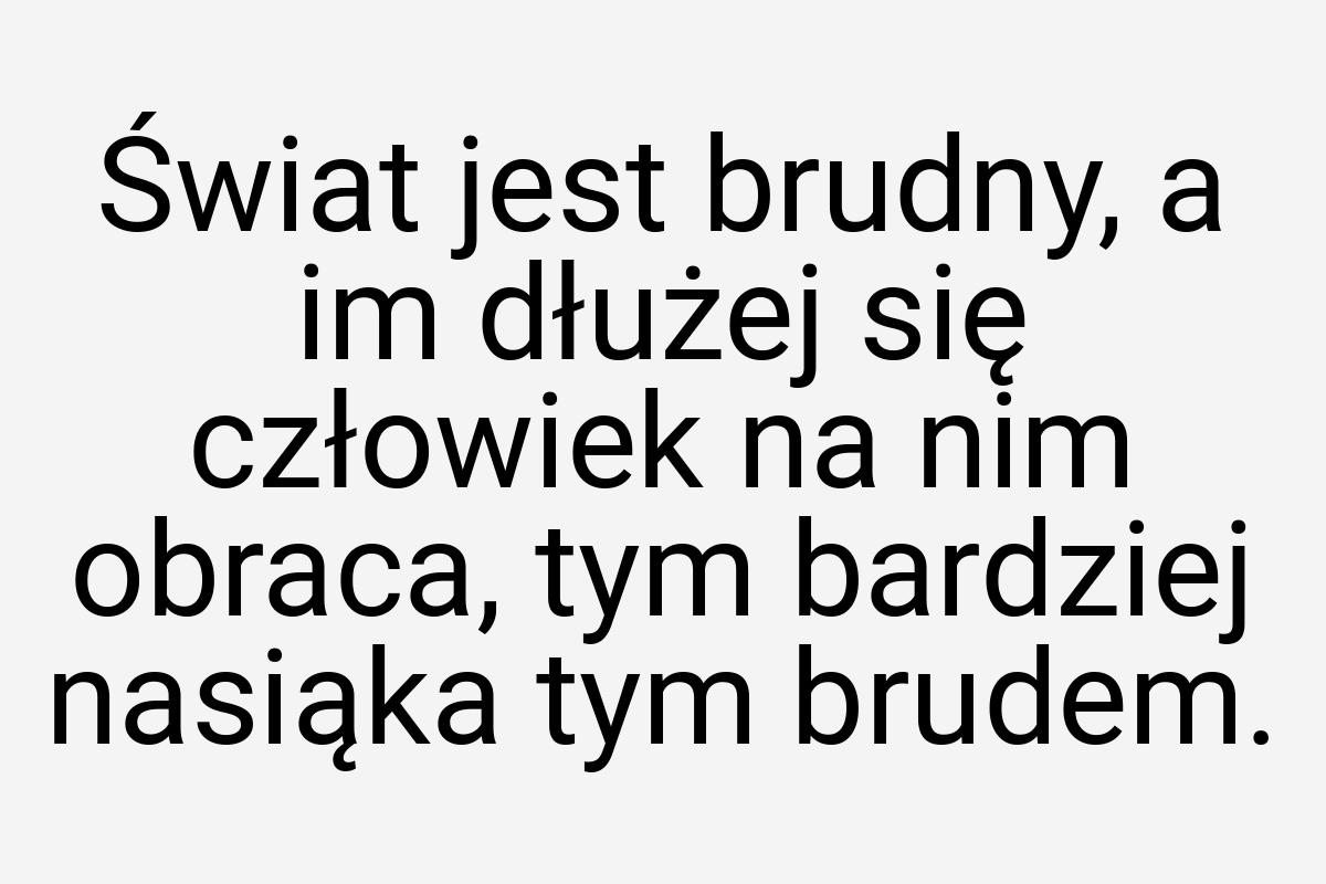 Świat jest brudny, a im dłużej się człowiek na nim obraca