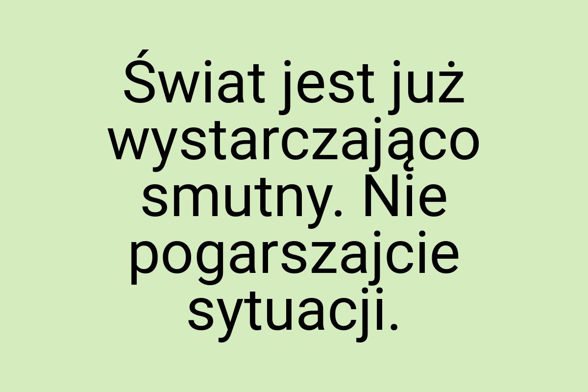 Świat jest już wystarczająco smutny. Nie pogarszajcie