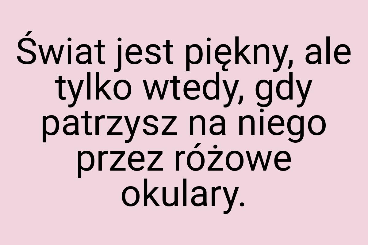 Świat jest piękny, ale tylko wtedy, gdy patrzysz na niego