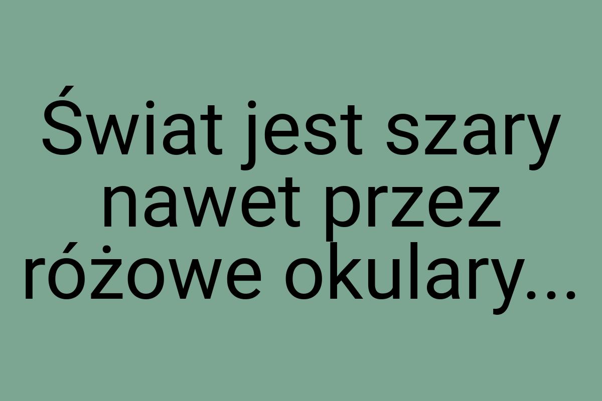 Świat jest szary nawet przez różowe okulary