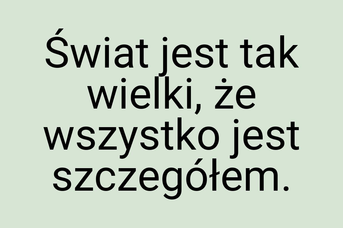 Świat jest tak wielki, że wszystko jest szczegółem