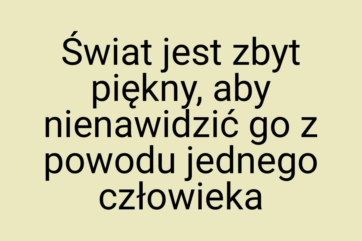 Świat jest zbyt piękny, aby nienawidzić go z powodu jednego