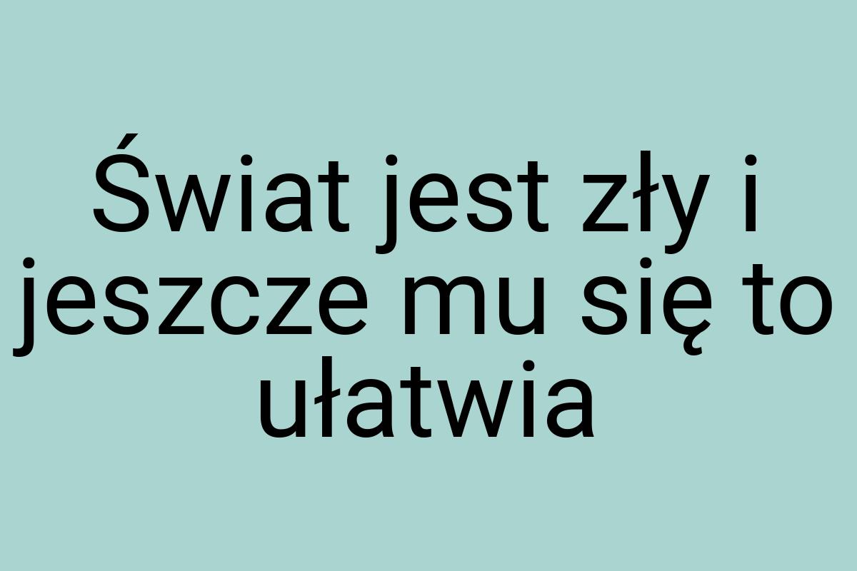 Świat jest zły i jeszcze mu się to ułatwia