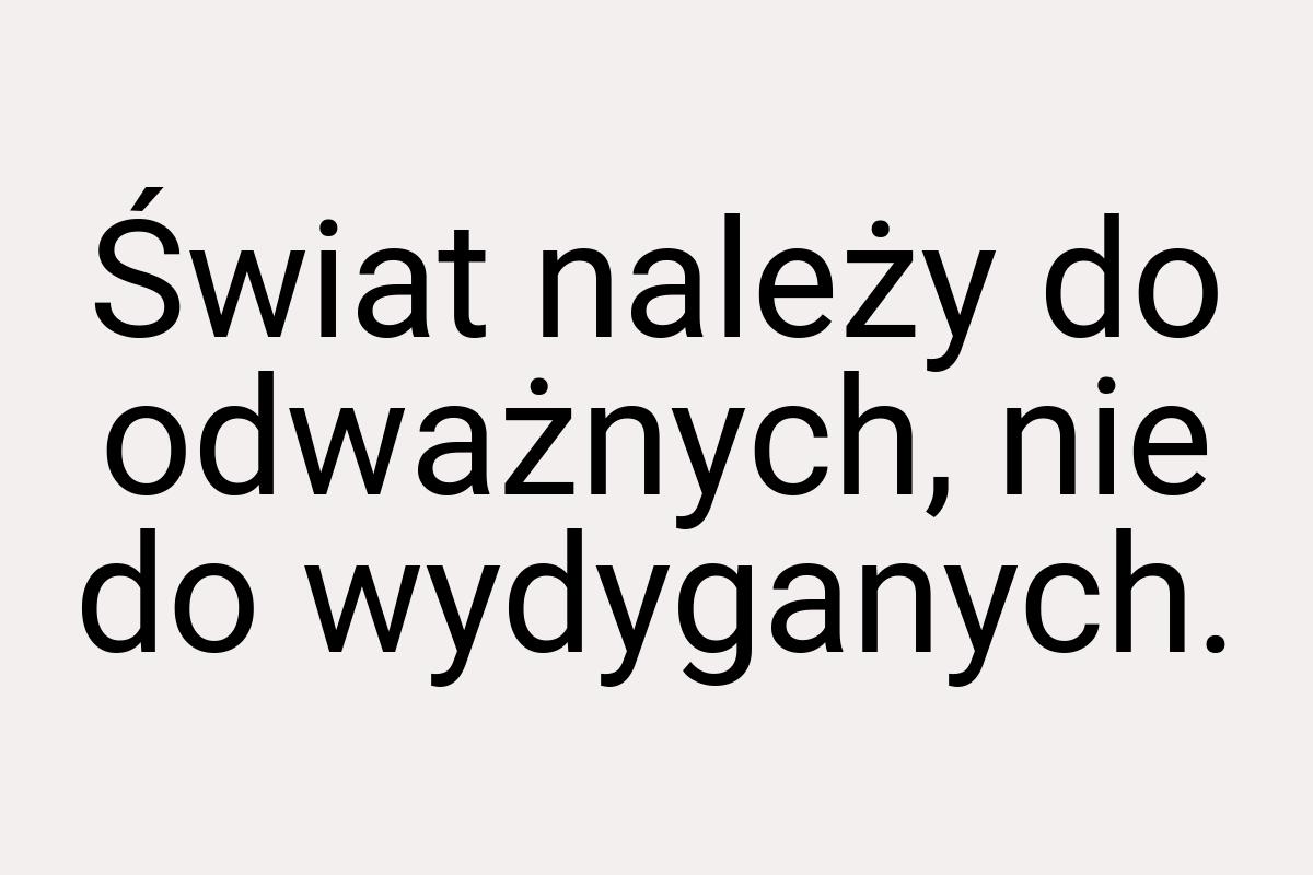 Świat należy do odważnych, nie do wydyganych