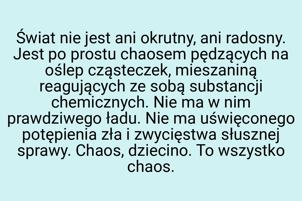 Świat nie jest ani okrutny, ani radosny. Jest po prostu