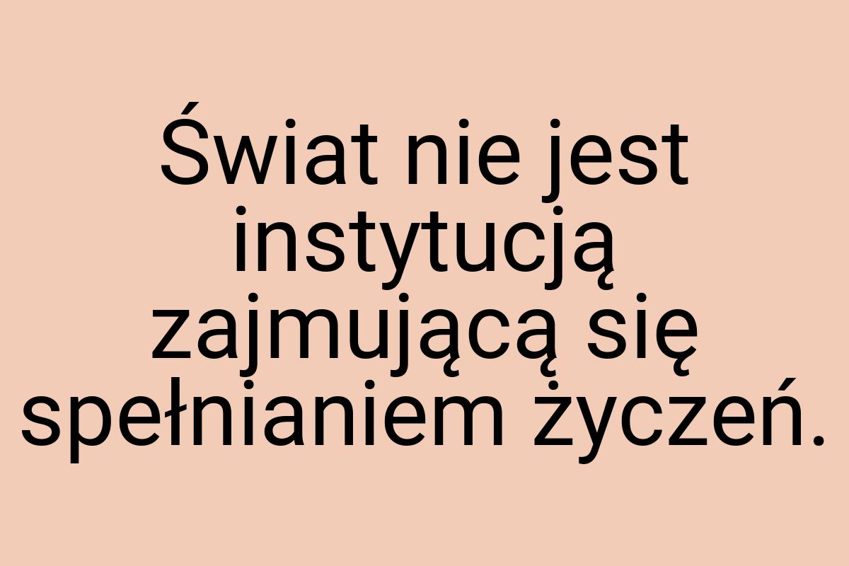 Świat nie jest instytucją zajmującą się spełnianiem życzeń