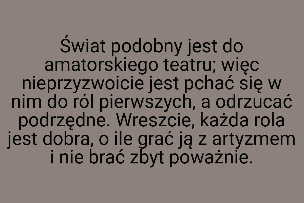 Świat podobny jest do amatorskiego teatru; więc