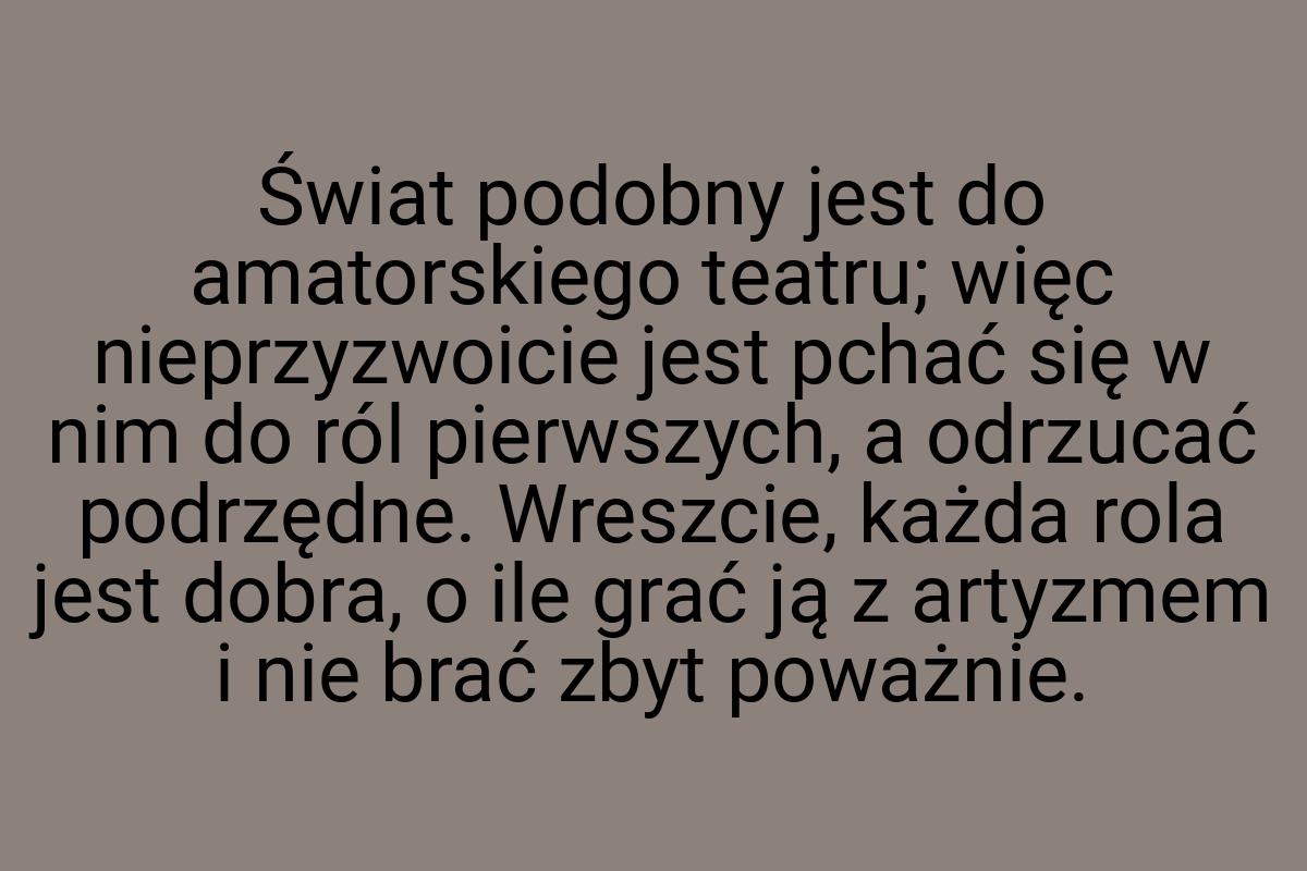 Świat podobny jest do amatorskiego teatru; więc
