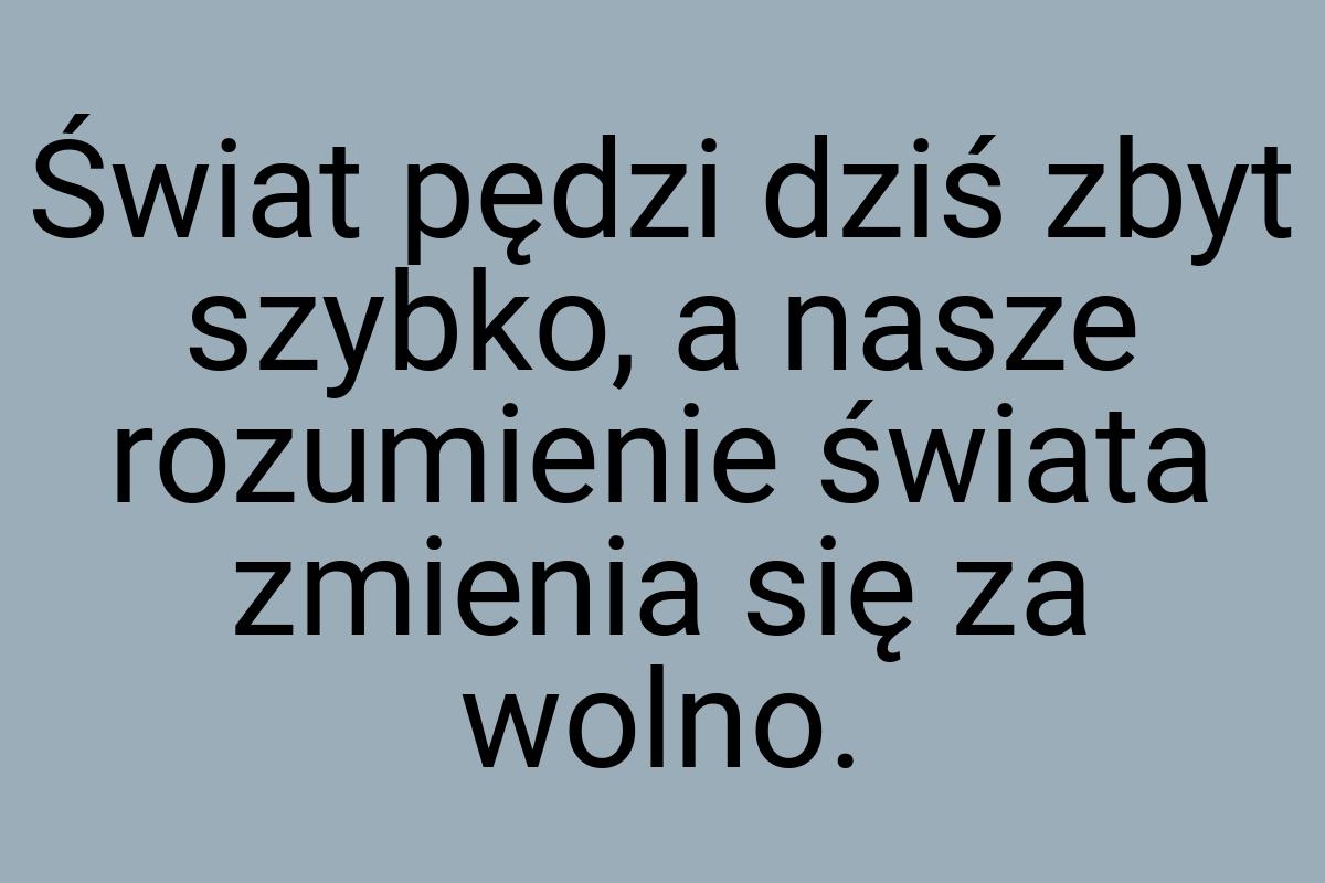 Świat pędzi dziś zbyt szybko, a nasze rozumienie świata