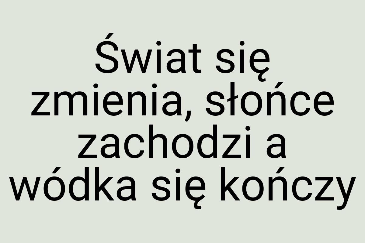 Świat się zmienia, słońce zachodzi a wódka się kończy