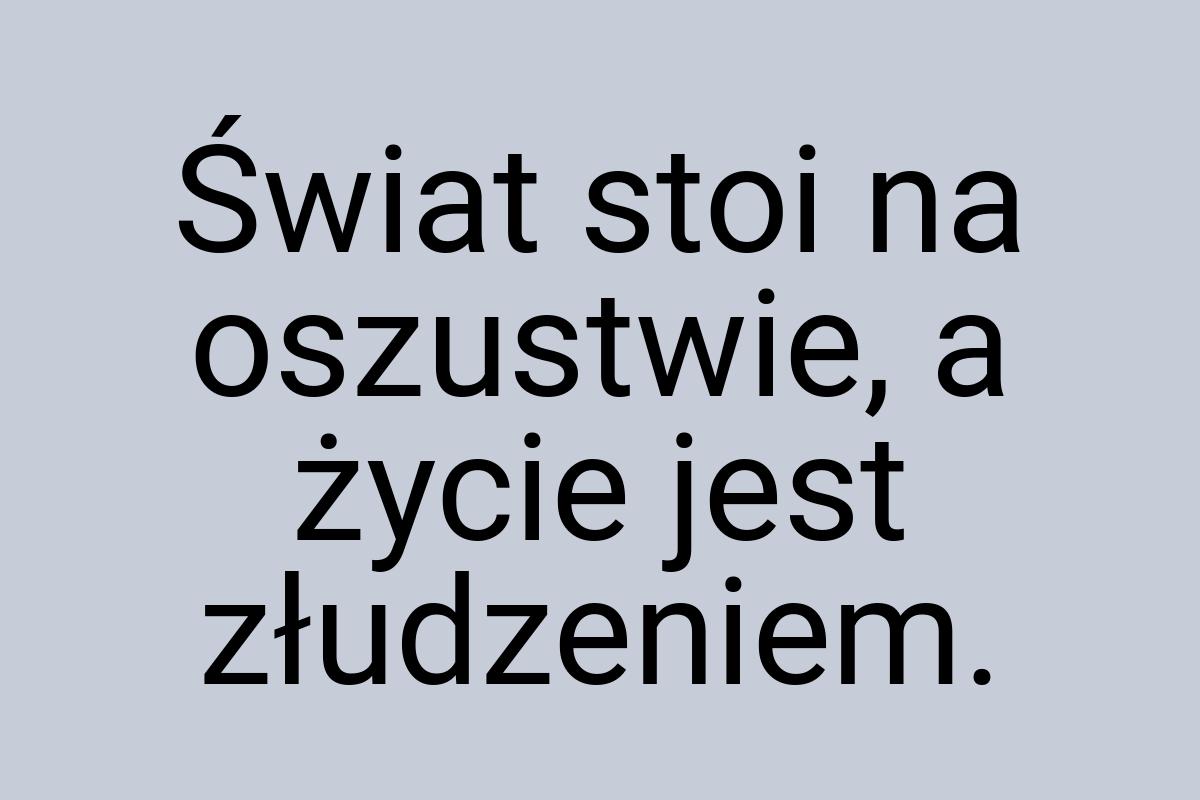 Świat stoi na oszustwie, a życie jest złudzeniem