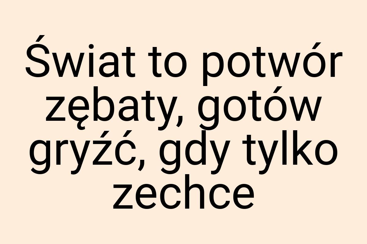 Świat to potwór zębaty, gotów gryźć, gdy tylko zechce