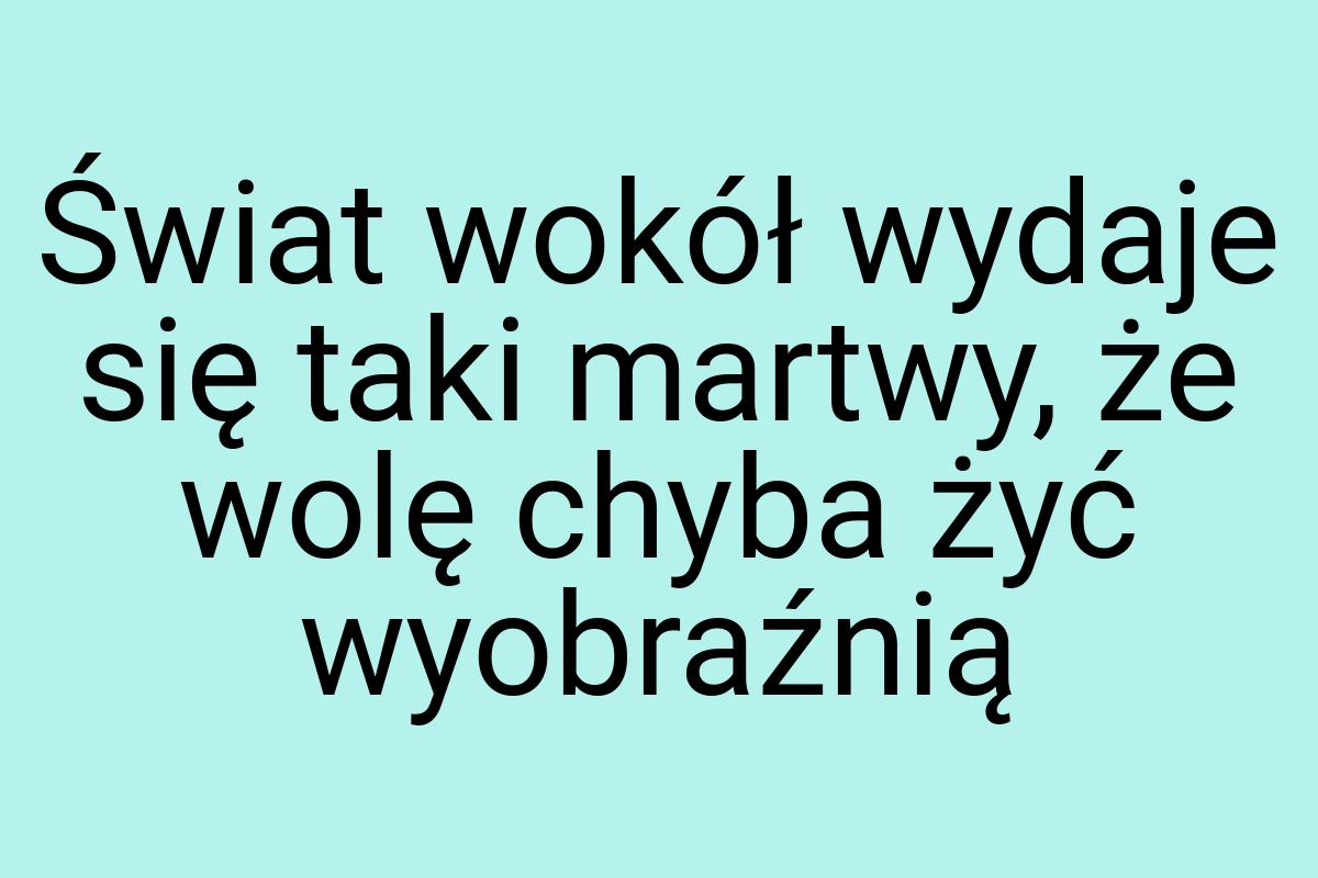 Świat wokół wydaje się taki martwy, że wolę chyba żyć