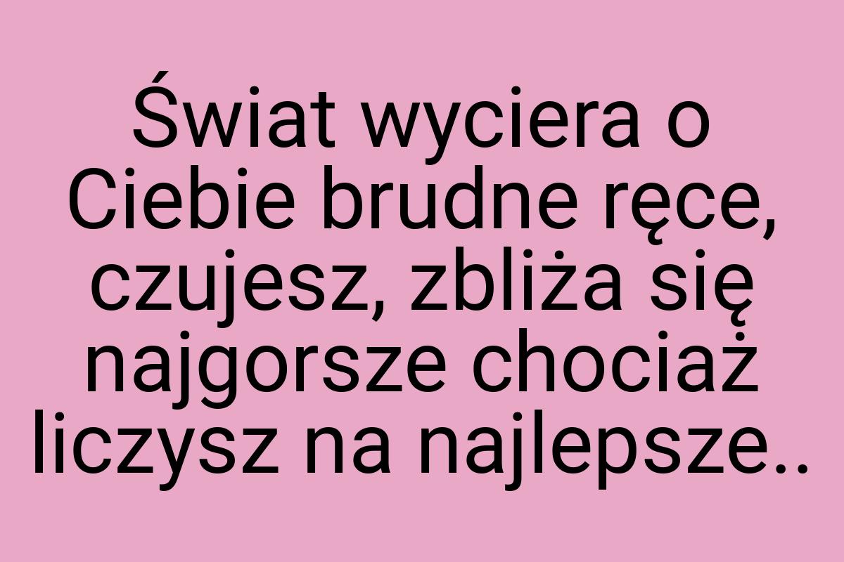 Świat wyciera o Ciebie brudne ręce, czujesz, zbliża się